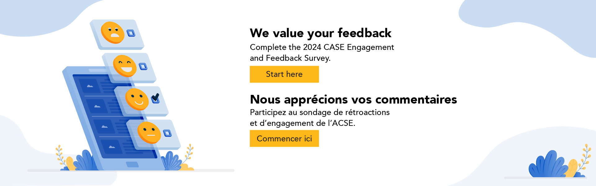 We value your feedback. Complete the 2024 CASE Engagement and Feedback Survey. Start Here. Nous apprécions vos commentaires. Participez au sondage de rétroactions et d'engagement de l'ACSE. Commencer ici