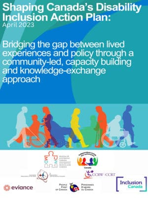 Report cover with text: Shaping Canada’s Disability Inclusion Action Plan: April 2023 – Bridging the gap between lived experiences and policy through a community-led, capacity building and knowledge-exchange approach.