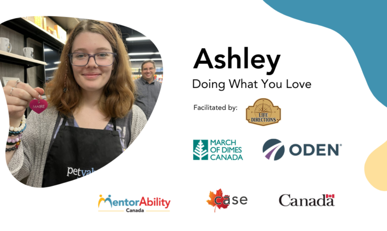 Ashley: Doing What You Love. Facilitated by: Life Directions. Logos: March of Dimes Canada, ODEN. MentorAbility Canada, the Canadian Association for Supported Employment and the Government of Canada.