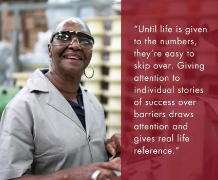 Photo: Person with dark skin smiling and wearing safety glasses stands in a warehouse. Text: “Until life is given to the numbers, they’re easy to skip over. Giving attention to individual stories of success over barriers draws attention and gives real life reference.”